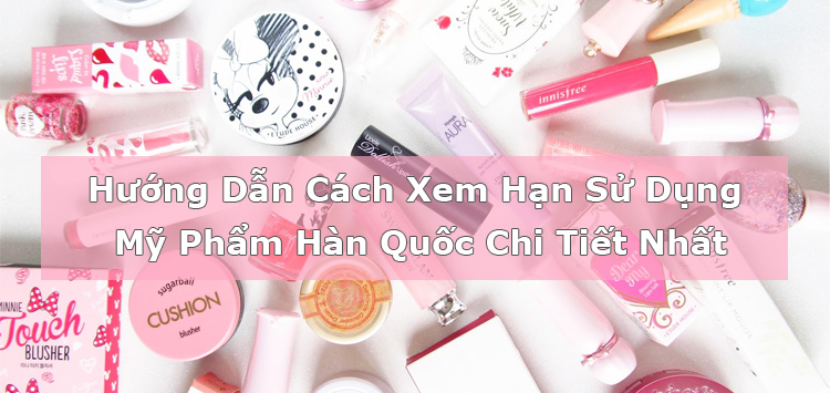 Hướng Dẫn Cách Xem Hạn Sử Dụng Mỹ Phẩm Hàn Quốc Chi Tiết Nhất