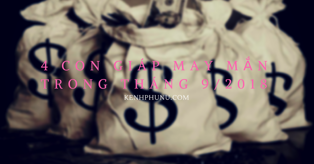 Top 4 con giáp may mắn được cả THẦN TÀI lẫn QUÝ NHÂN phù hộ hết mình trong tháng 9/2018