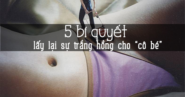 5 bí quyết lấy lại sự trắng hồng cho "cô bé" tại nhà