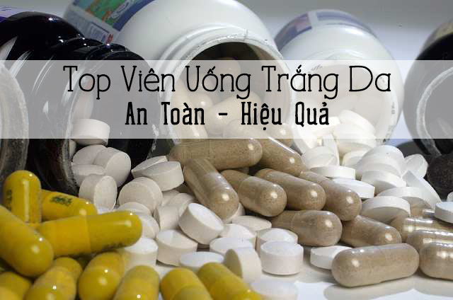 Top viên uống trắng da tự nhiên an toàn và hiệu quả nhất hiện nay