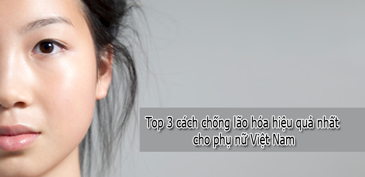 Top 3 cách chống lão hóa hiệu quả nhất cho phụ nữ Việt Nam