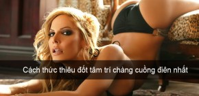 Những cách thức thiêu đốt tâm trí chàng cuồng điên nhất